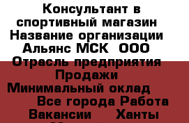 Консультант в спортивный магазин › Название организации ­ Альянс-МСК, ООО › Отрасль предприятия ­ Продажи › Минимальный оклад ­ 30 000 - Все города Работа » Вакансии   . Ханты-Мансийский,Нефтеюганск г.